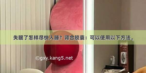 失眠了怎样尽快入睡？肾合胶囊：可以使用以下方法。