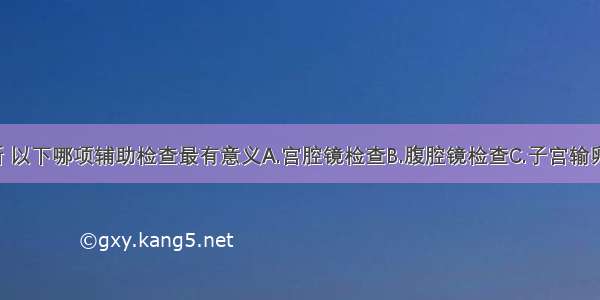 为明确诊断 以下哪项辅助检查最有意义A.宫腔镜检查B.腹腔镜检查C.子宫输卵管造影D.B