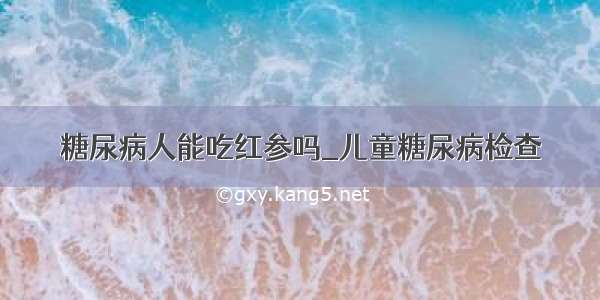 糖尿病人能吃红参吗_儿童糖尿病检查