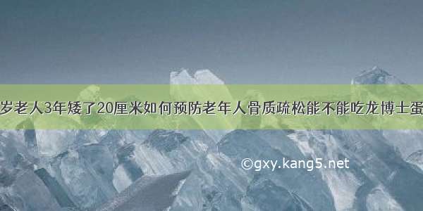 70多岁老人3年矮了20厘米如何预防老年人骨质疏松能不能吃龙博士蛋白粉