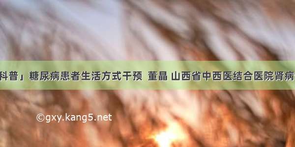 「科普」糖尿病患者生活方式干预  董晶 山西省中西医结合医院肾病一科