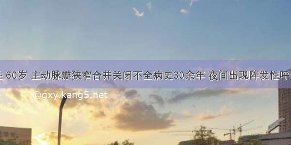 患者 男性 60岁 主动脉瓣狭窄合并关闭不全病史30余年 夜间出现阵发性呼吸困难 最