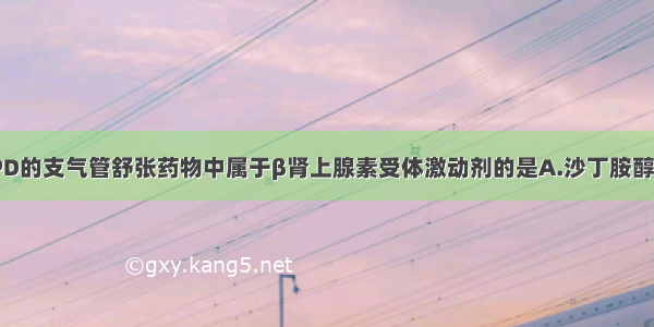 以下治疗COPD的支气管舒张药物中属于β肾上腺素受体激动剂的是A.沙丁胺醇B.异丙托溴铵