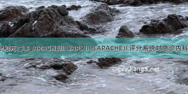 apache ii评分和死亡率_APACHEⅢ SAPSⅡ与APACHEⅡ评分系统对急诊内科危重患者病情