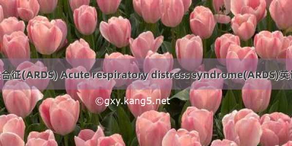 急性呼吸窘迫综合征(ARDS) Acute respiratory distress syndrome(ARDS)英语短句 例句大全