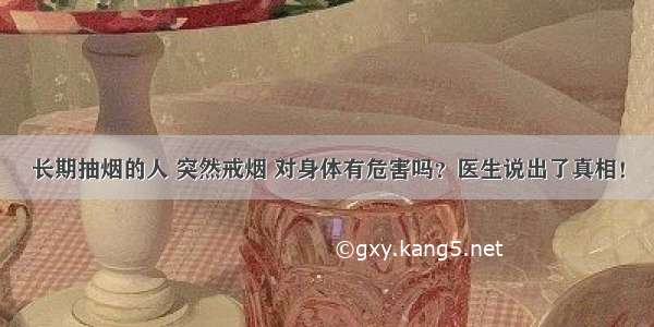 长期抽烟的人 突然戒烟 对身体有危害吗？医生说出了真相！