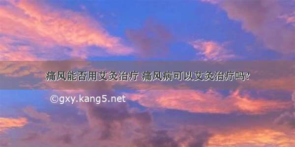 痛风能否用艾灸治疗 痛风病可以艾灸治疗吗?