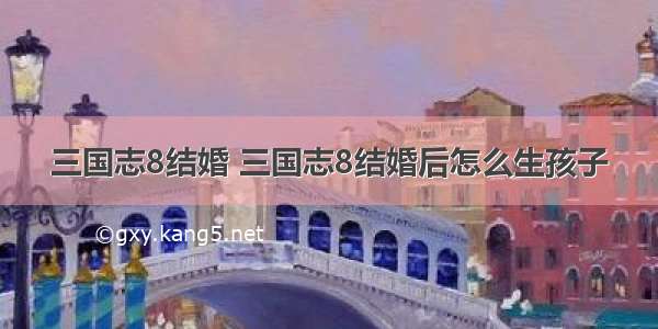 三国志8结婚 三国志8结婚后怎么生孩子