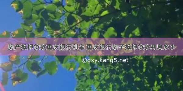 房产抵押贷款重庆银行利率 重庆银行房子抵押贷款利息多少