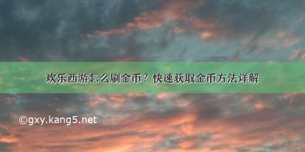 欢乐西游怎么刷金币？快速获取金币方法详解