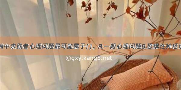 单选：本案例中求助者心理问题最可能属于()。A.一般心理问题B.恐惧性神经症C.严重心理