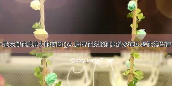 下列哪一个不是浸润性脾肿大的病因()A.遗传性球形细胞增多症B.恶性淋巴瘤C.真性红细胞