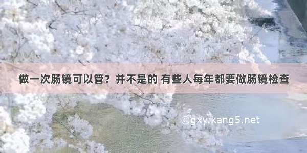 做一次肠镜可以管？并不是的 有些人每年都要做肠镜检查