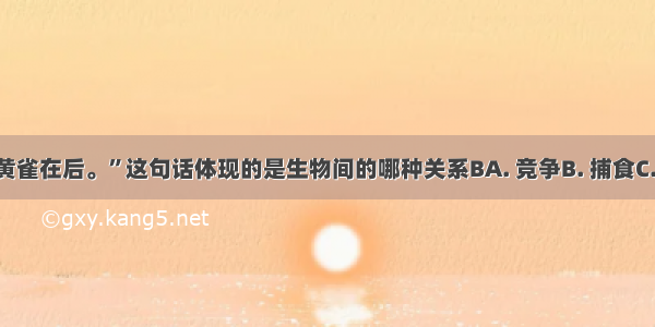 “螳螂捕蝉 黄雀在后。”这句话体现的是生物间的哪种关系BA. 竞争B. 捕食C. 合作D. 寄生