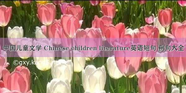 中国儿童文学 Chinese children literature英语短句 例句大全