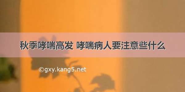 秋季哮喘高发 哮喘病人要注意些什么