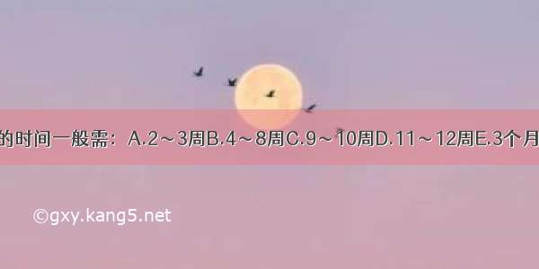 骨折临床愈合的时间一般需：A.2～3周B.4～8周C.9～10周D.11～12周E.3个月以上ABCDE