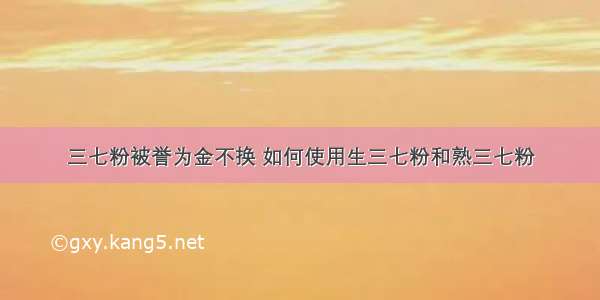 三七粉被誉为金不换 如何使用生三七粉和熟三七粉