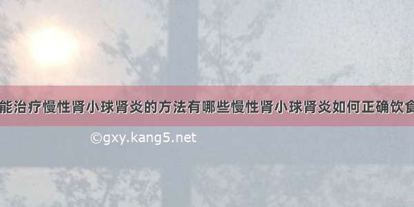 能治疗慢性肾小球肾炎的方法有哪些慢性肾小球肾炎如何正确饮食