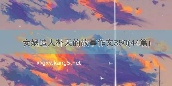 女娲造人补天的故事作文350(44篇)