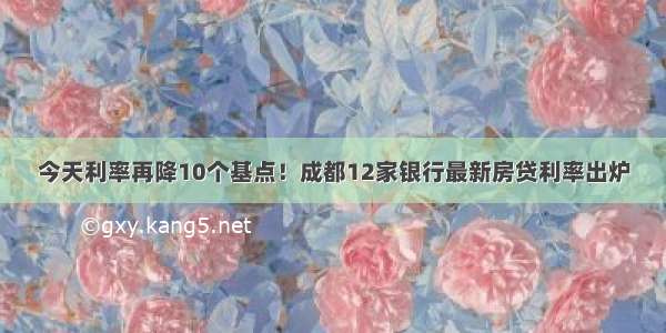 今天利率再降10个基点！成都12家银行最新房贷利率出炉