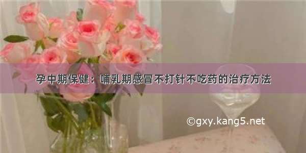 孕中期保健：哺乳期感冒不打针不吃药的治疗方法