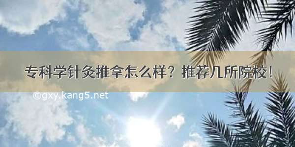 专科学针灸推拿怎么样？推荐几所院校！