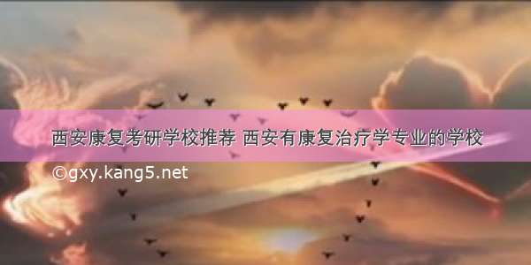 西安康复考研学校推荐 西安有康复治疗学专业的学校