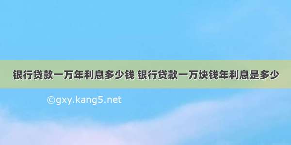 银行贷款一万年利息多少钱 银行贷款一万块钱年利息是多少