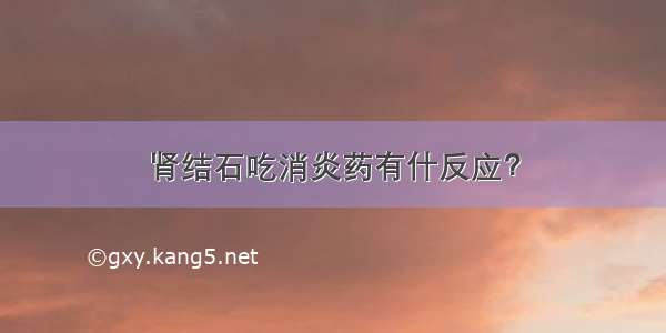 肾结石吃消炎药有什反应？