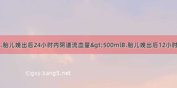 产后出血是指A.胎儿娩出后24小时内阴道流血量&gt;500mlB.胎儿娩出后12小时内阴道流血量≥