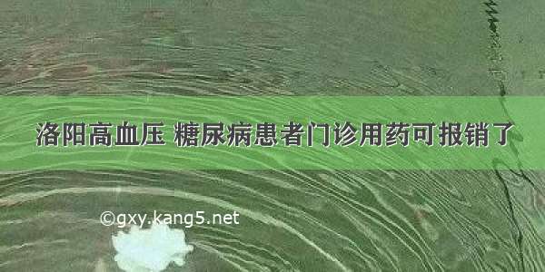 洛阳高血压 糖尿病患者门诊用药可报销了