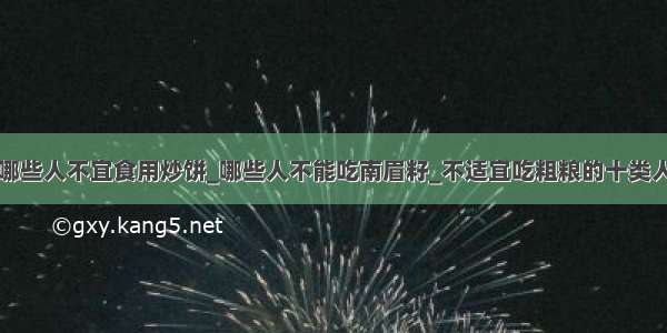 哪些人不宜食用炒饼_哪些人不能吃南眉籽_不适宜吃粗粮的十类人