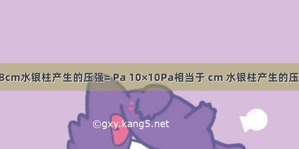 38cm水银柱产生的压强= Pa 10×10Pa相当于 cm 水银柱产生的压强