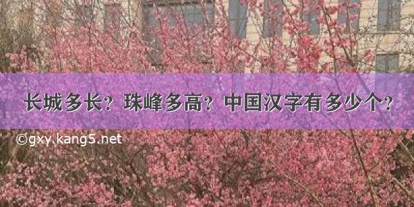 长城多长？珠峰多高？中国汉字有多少个？