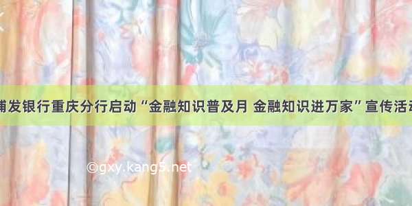 浦发银行重庆分行启动“金融知识普及月 金融知识进万家”宣传活动