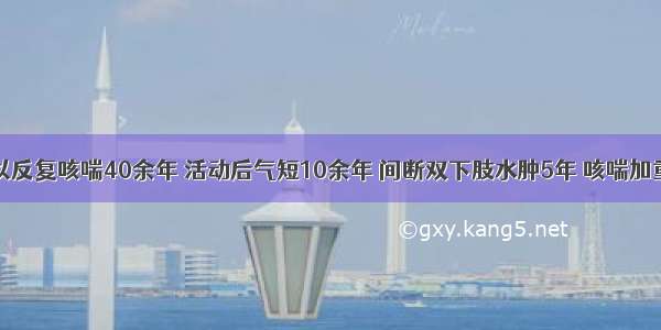 男 70岁 以反复咳喘40余年 活动后气短10余年 间断双下肢水肿5年 咳喘加重伴发热3