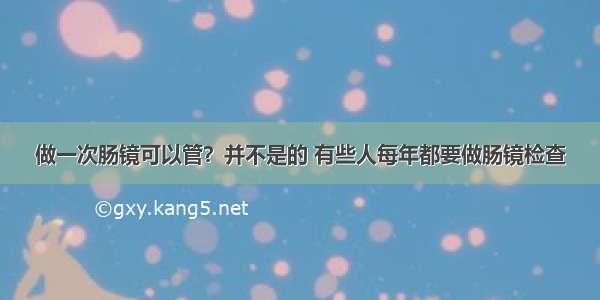 做一次肠镜可以管？并不是的 有些人每年都要做肠镜检查