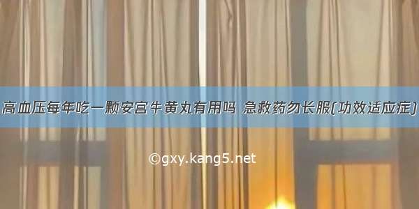 高血压每年吃一颗安宫牛黄丸有用吗 急救药勿长服(功效适应症)