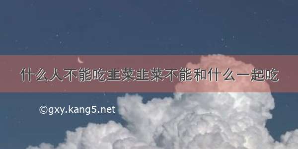 什么人不能吃韭菜韭菜不能和什么一起吃