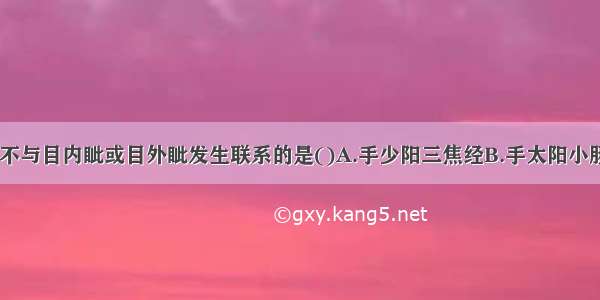 经脉循行中 不与目内眦或目外眦发生联系的是()A.手少阳三焦经B.手太阳小肠经C.手阳明