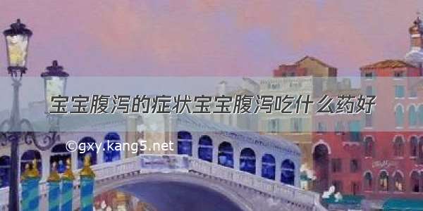 宝宝腹泻的症状宝宝腹泻吃什么药好