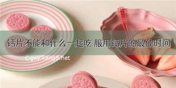 钙片不能和什么一起吃	服用钙片的最佳时间