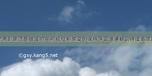 本病例的治疗原则哪项是错误的A.积极控制感染B.保持呼吸道通畅C.持续高浓度吸氧D.改善