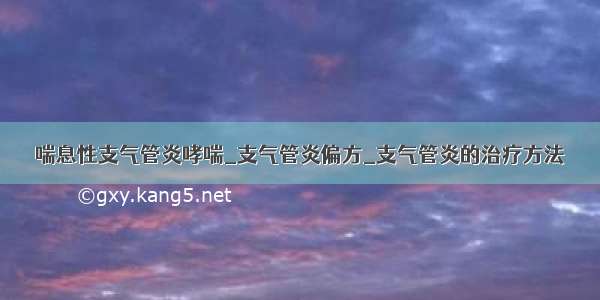 喘息性支气管炎哮喘_支气管炎偏方_支气管炎的治疗方法