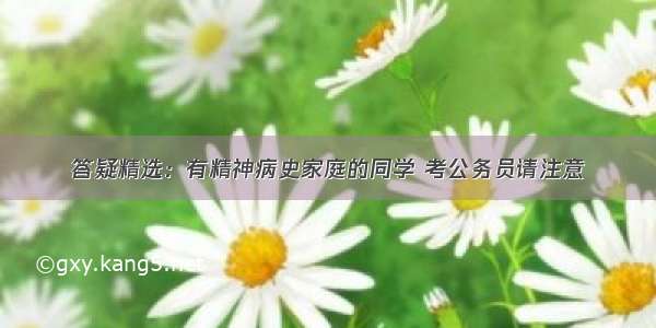 答疑精选：有精神病史家庭的同学 考公务员请注意