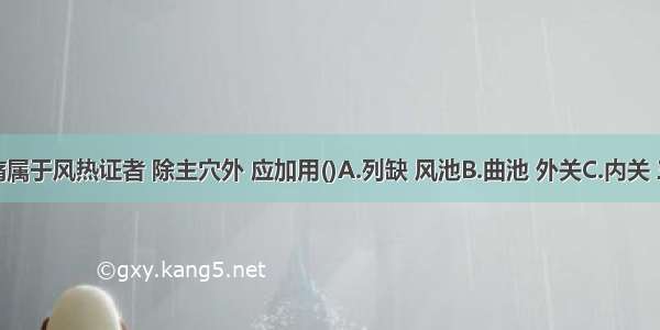 治疗面痛属于风热证者 除主穴外 应加用()A.列缺 风池B.曲池 外关C.内关 三阴交D.