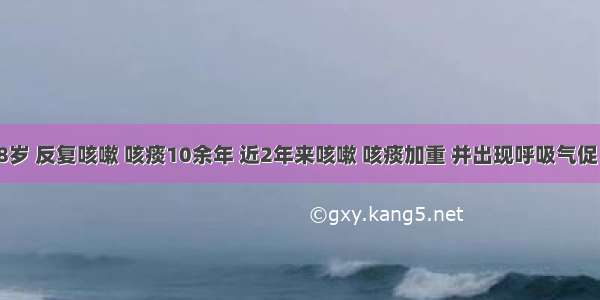 男性 68岁 反复咳嗽 咳痰10余年 近2年来咳嗽 咳痰加重 并出现呼吸气促 呈渐进