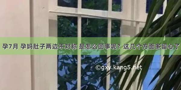 孕7月 孕妈肚子两边不对称 是怎么回事呢？这几个方面多留心了