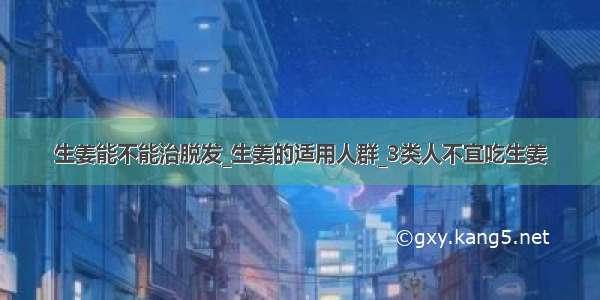 生姜能不能治脱发_生姜的适用人群_3类人不宜吃生姜